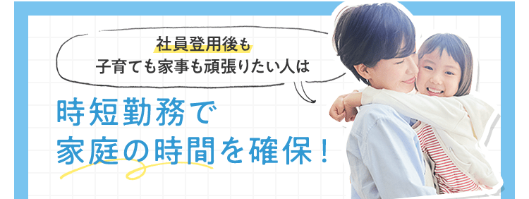 社員登用後も子育ても家事も頑張りたい人は時短勤務で家庭の時間を確保！