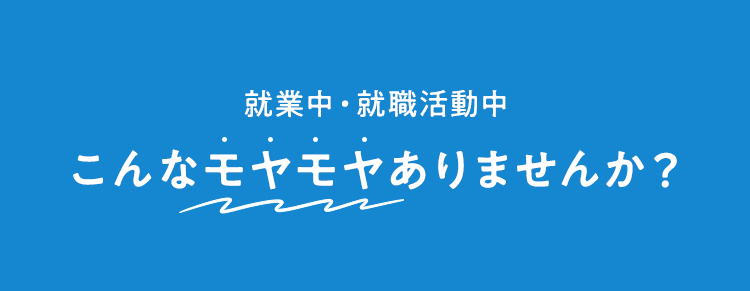 就業中・就職活動中 こんなモヤモヤありませんか？