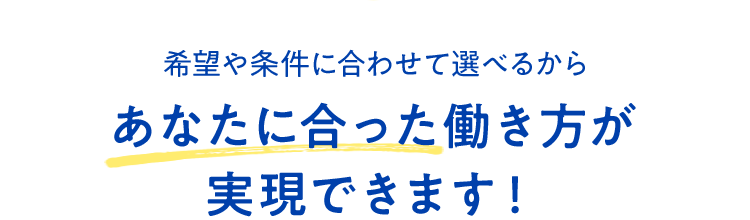 希望や条件に合わせて選べるからあなたに合った働き方が実現できます！