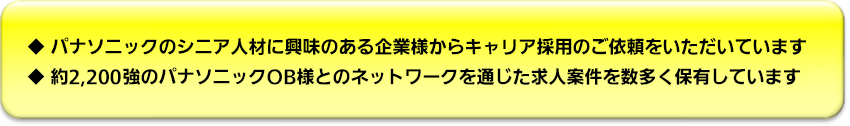◆パナソニックのシニア人材に興味のある企業様からキャリア採用のご依頼をいただいています ◆約2,200強のパナソニックOB様とのネットワークを通じた求人案件を数多く保有しています