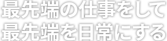 最先端の仕事をして、最先端を日常にする